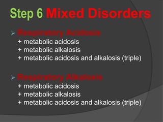 Step 6 Mixed Disorders
 Respiratory Acidosis
+ metabolic acidosis
+ metabolic alkalosis
+ metabolic acidosis and alkalosis (triple)
 Respiratory Alkalosis
+ metabolic acidosis
+ metabolic alkalosis
+ metabolic acidosis and alkalosis (triple)
 