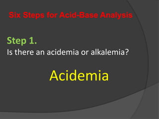 Six Steps for Acid-Base Analysis
Step 1.
Is there an acidemia or alkalemia?
Acidemia
 