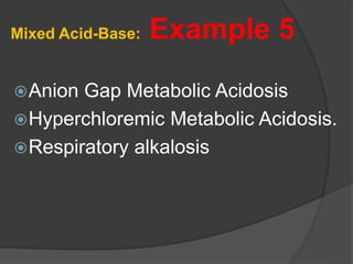 Mixed Acid-Base: Example 5
Anion Gap Metabolic Acidosis
Hyperchloremic Metabolic Acidosis.
Respiratory alkalosis
 