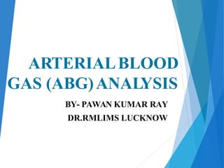 ARTERIALBLOOD
GAS (ABG)ANALYSIS
BY- PAWAN KUMAR RAY
DR.RMLIMS LUCKNOW
 