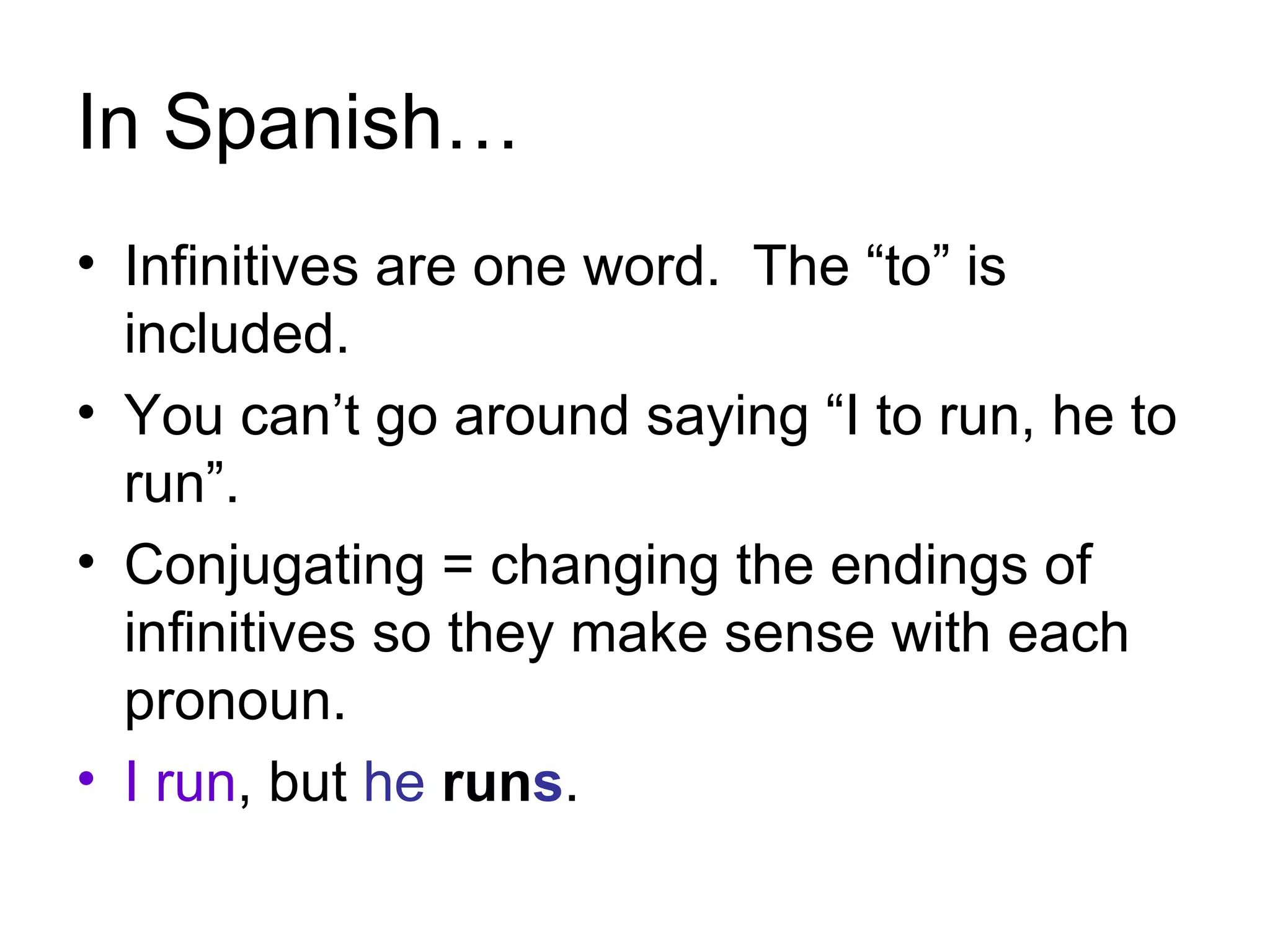 In Spanish… Infinitives are one word. The “to” is included. You can’t go around saying “I to run, he to run”. Conjugating = changing the endings of infinitives so they make sense with each pronoun. I run , but he run s .