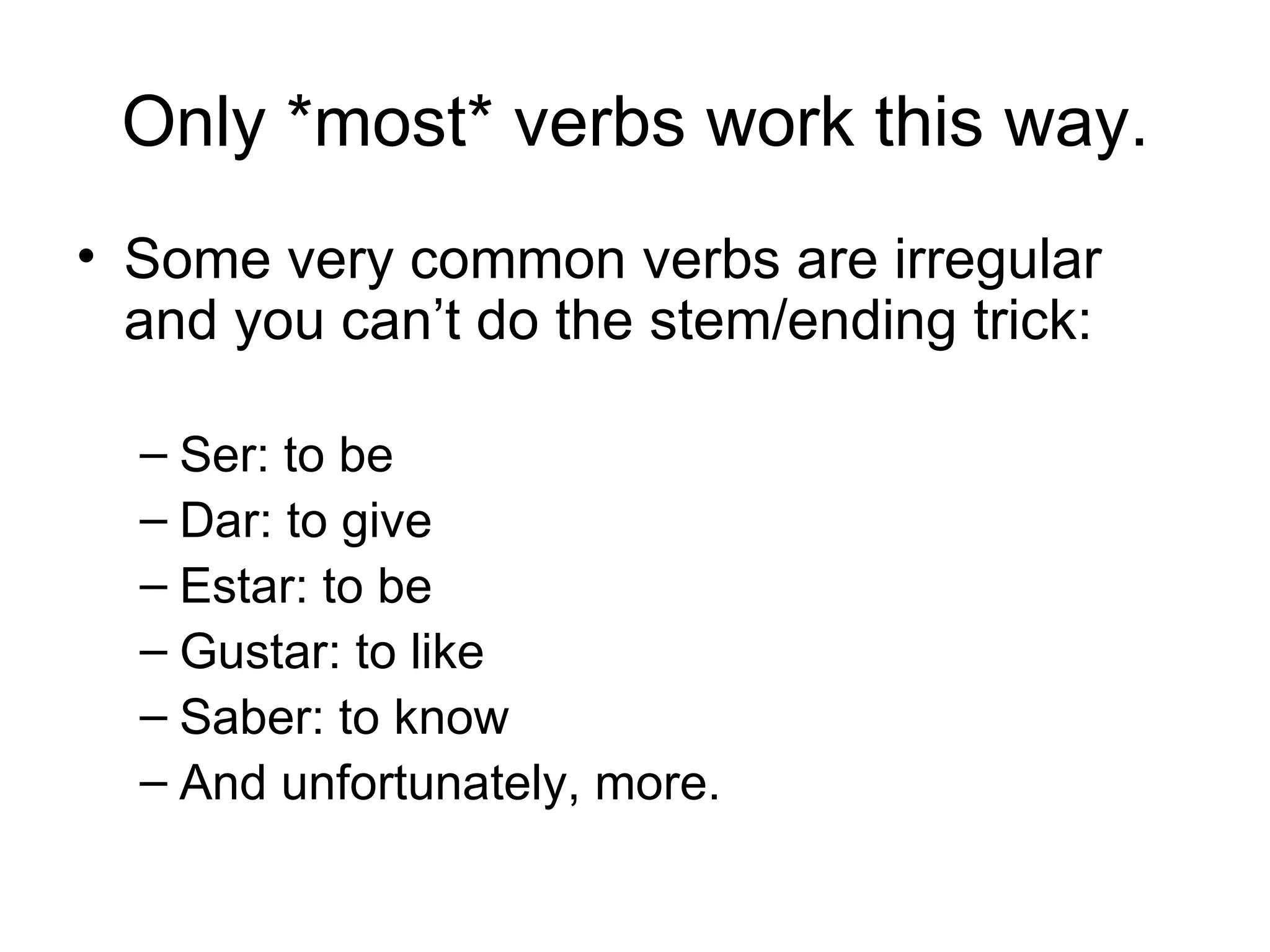 Only *most* verbs work this way. Some very common verbs are irregular and you can’t do the stem/ending trick: Ser: to be Dar: to give Estar: to be Gustar: to like Saber: to know And unfortunately, more.