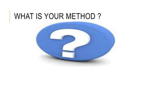 WHAT IS YOUR METHOD ?
 