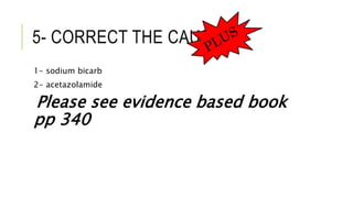 5- CORRECT THE CAUSES
1- sodium bicarb
2- acetazolamide
Please see evidence based book
pp 340
 