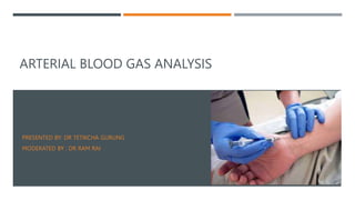 ARTERIAL BLOOD GAS ANALYSIS
PRESENTED BY: DR TETIKCHA GURUNG
MODERATED BY : DR RAM RAI
 