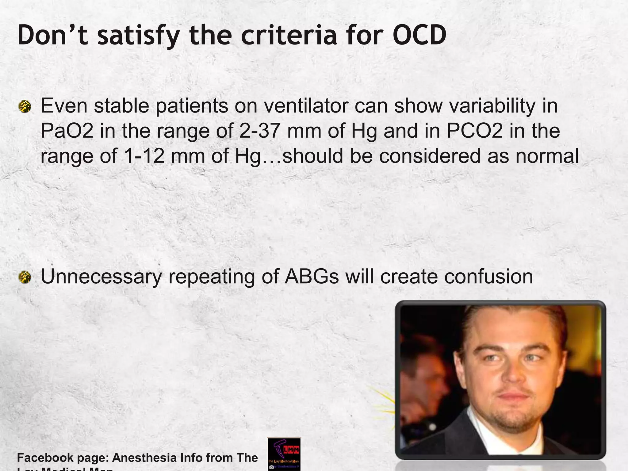 Don’t satisfy the criteria for OCD
Even stable patients on ventilator can show variability in
PaO2 in the range of 2-37 mm of Hg and in PCO2 in the
range of 1-12 mm of Hg…should be considered as normal
Unnecessary repeating of ABGs will create confusion
Facebook page: Anesthesia Info from The
 