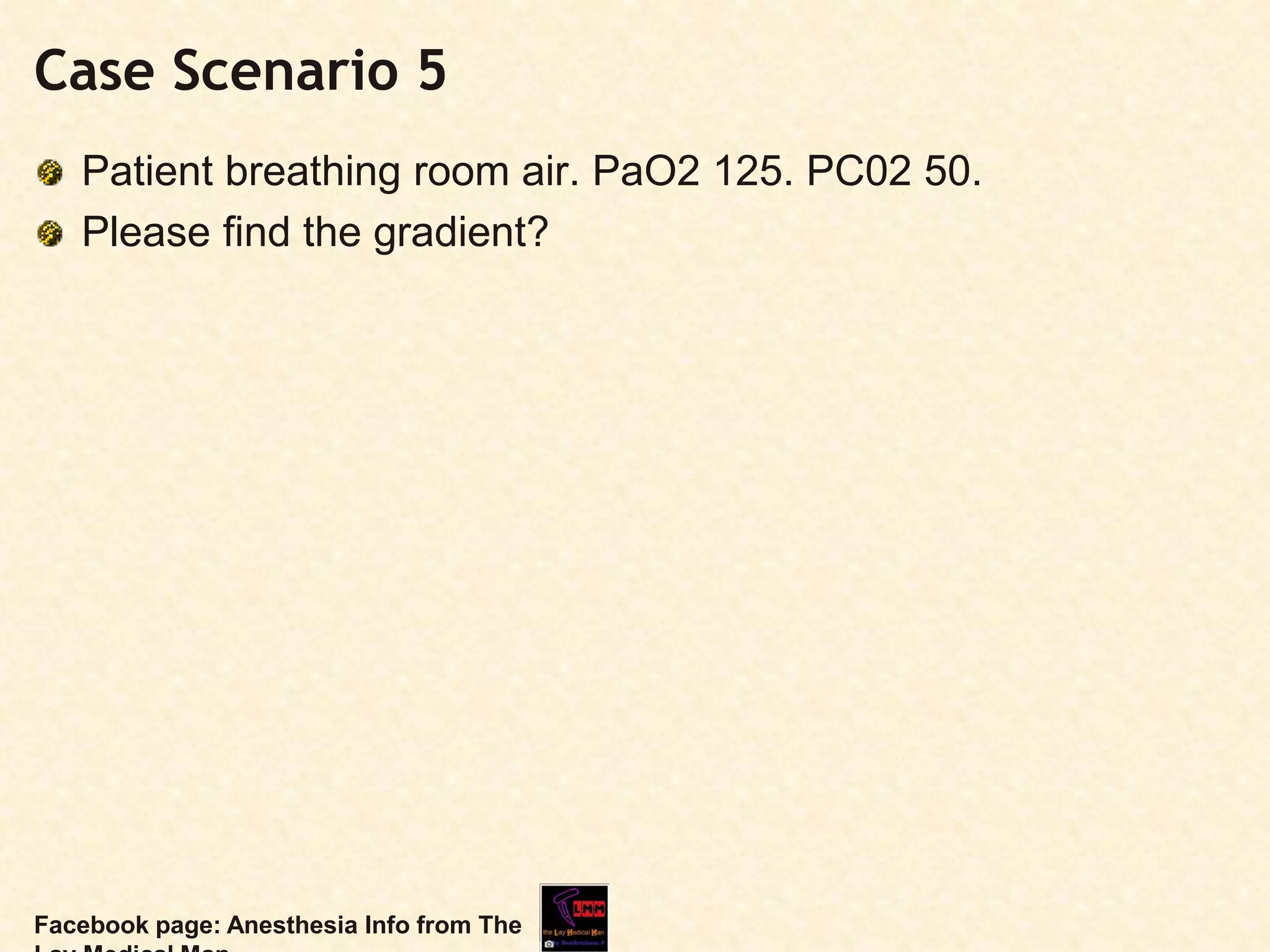Case Scenario 5
Patient breathing room air. PaO2 125. PC02 50.
Please find the gradient?
Facebook page: Anesthesia Info from The
 
