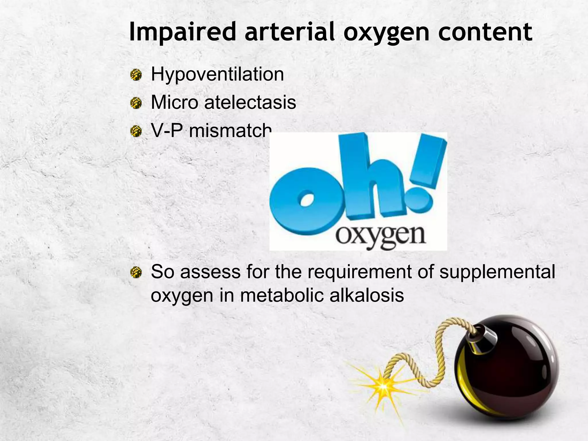 Impaired arterial oxygen content
Hypoventilation
Micro atelectasis
V-P mismatch
So assess for the requirement of supplemental
oxygen in metabolic alkalosis
 