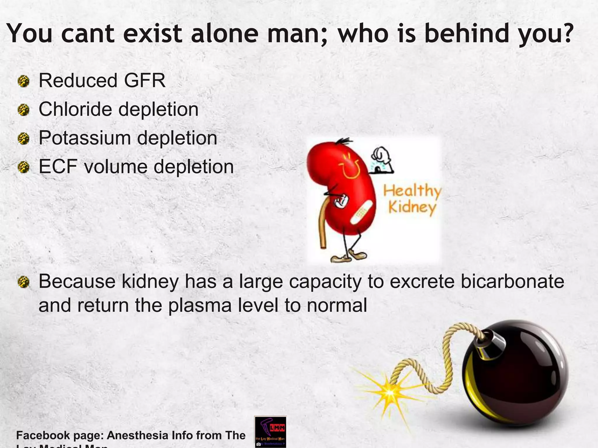 You cant exist alone man; who is behind you?
Reduced GFR
Chloride depletion
Potassium depletion
ECF volume depletion
Because kidney has a large capacity to excrete bicarbonate
and return the plasma level to normal
Facebook page: Anesthesia Info from The
 