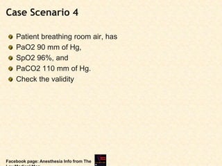 Case Scenario 4
Patient breathing room air, has
PaO2 90 mm of Hg,
SpO2 96%, and
PaCO2 110 mm of Hg.
Check the validity
Facebook page: Anesthesia Info from The
 