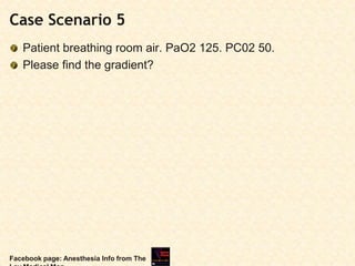 Case Scenario 5
Patient breathing room air. PaO2 125. PC02 50.
Please find the gradient?
Facebook page: Anesthesia Info from The
 