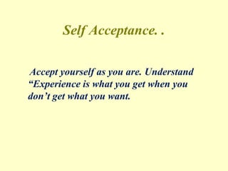 Self Acceptance. .
Accept yourself as you are. Understand
“Experience is what you get when you
don’t get what you want.
 