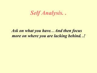 Self Analysis. .
Ask on what you have. . And then focus
more on where you are lacking behind. .!
 