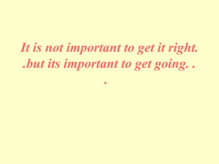 It is not important to get it right.
.but its important to get going. .
.
 