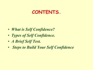 CONTENTS..
• What is Self Confidence?
• Types of Self Confidence.
• A Brief Self Test.
• Steps to Build Your Self Confidence
 