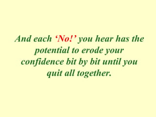 And each ‘No!’ you hear has the
potential to erode your
confidence bit by bit until you
quit all together.
 