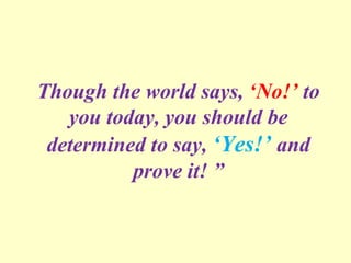 Though the world says, ‘No!’ to
you today, you should be
determined to say, ‘Yes!’ and
prove it! ”
 