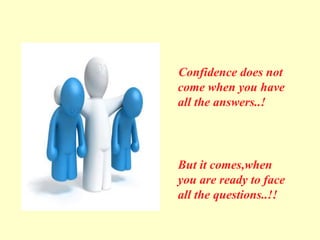 Confidence does not
come when you have
all the answers..!
But it comes,when
you are ready to face
all the questions..!!
 
