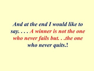 And at the end I would like to
say. . . . A winner is not the one
who never fails but. . .the one
who never quits.!
 
