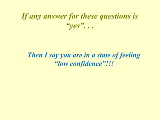 If any answer for these questions is
“yes”. . .
Then I say you are in a state of feeling
“low confidence”!!!
 