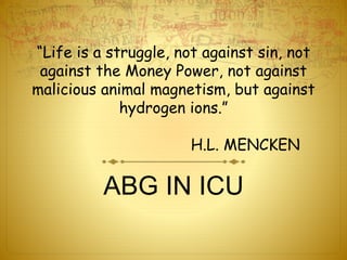 “Life is a struggle, not against sin, not
against the Money Power, not against
malicious animal magnetism, but against
hydrogen ions.”
H.L. MENCKEN
ABG IN ICU
 
