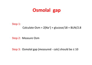 Osmolal gap
Step 1:
Calculate Osm = 2[Na+] + glucose/18 + BUN/2.8
Step 2: Measure Osm
Step 3: Osmolal gap (measured - calc) should be ≤ 10
 