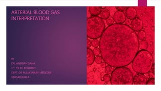 ARTERIAL BLOOD GAS
INTERPRETATION
BY
DR. ANIRBAN SAHA
1ST YR PG RESIDENT
DEPT. OF PULMONARY MEDICINE
VIMSAR,BURLA
 