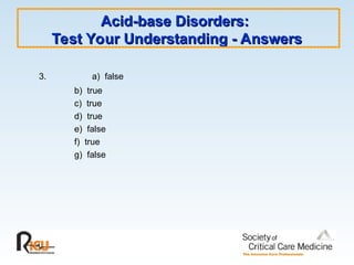 Acid-base Disorders:
Acid-base Disorders:
Test Your Understanding - Answers
Test Your Understanding - Answers
3. a) false
b) true
c) true
d) true
e) false
f) true
g) false
 