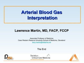 Arterial Blood Gas
Arterial Blood Gas
Interpretation
Interpretation
Lawrence Martin, MD, FACP, FCCP
Lawrence Martin, MD, FACP, FCCP
Associate Professor of Medicine
Case Western Reserve University School of Medicine, Cleveland
larry.martin@adelphia.net
The End
 