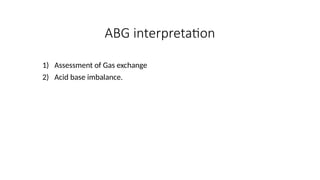 ABG interpretation
1) Assessment of Gas exchange
2) Acid base imbalance.
 