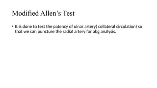 Modified Allen’s Test
• It is done to test the patency of ulnar artery( collateral circulation) so
that we can puncture the radial artery for abg analysis.
 