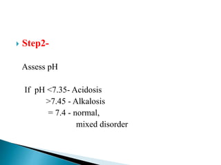  Step2-
Assess pH
If pH <7.35- Acidosis
>7.45 - Alkalosis
= 7.4 - normal,
mixed disorder
 
