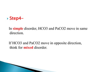  Step4–
In simple disorder, HCO3 and PaCO2 move in same
direction.
If HCO3 and PaCO2 move in opposite direction,
think for mixed disorder.
 
