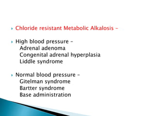  Chloride resistant Metabolic Alkalosis –
 High blood pressure –
Adrenal adenoma
Congenital adrenal hyperplasia
Liddle syndrome
 Normal blood pressure –
Gitelman syndrome
Bartter syndrome
Base administration
 