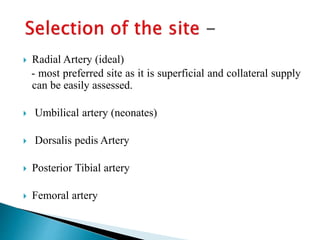  Radial Artery (ideal)
- most preferred site as it is superficial and collateral supply
can be easily assessed.
 Umbilical artery (neonates)
 Dorsalis pedis Artery
 Posterior Tibial artery
 Femoral artery
 