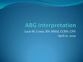 ABG Interpretation Lacie M. Crone, RN, MSEd, CCRN, CPN April 10, 2009 