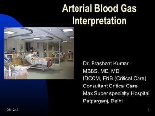 08/12/13 1
Arterial Blood Gas
Interpretation
Dr. Prashant Kumar
MBBS, MD, MD
IDCCM, FNB (Critical Care)
Consultant Critical Care
Max Super specialty Hospital
Patparganj, Delhi
 
