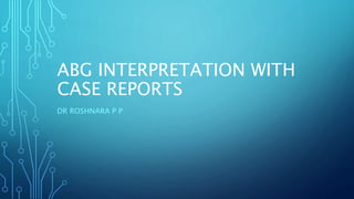 ABG INTERPRETATION WITH
CASE REPORTS
DR ROSHNARA P P
 