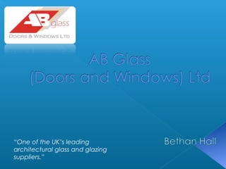 “One of the UK’s leading 
architectural glass and glazing 
suppliers.” 
 