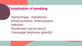 Complication of sampling
Hemorrhage , hematoma
Distal ischemia, Arteriospasm
Infection
Numbness (nerve injury)
Vasovagal response (painful)
 