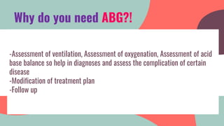 -Assessment of ventilation, Assessment of oxygenation, Assessment of acid
base balance so help in diagnoses and assess the complication of certain
disease
-Modification of treatment plan
-Follow up
Why do you need ABG?!
 