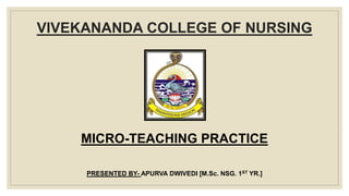 VIVEKANANDA COLLEGE OF NURSING
MICRO-TEACHING PRACTICE
PRESENTED BY- APURVA DWIVEDI [M.Sc. NSG. 1ST YR.]
 