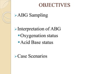 OBJECTIVES
ABG Sampling
Interpretation of ABG
Oxygenation status
Acid Base status
Case Scenarios
 