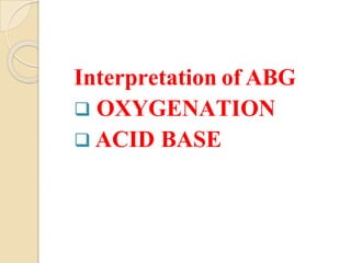 Interpretation of ABG
 OXYGENATION
 ACID BASE
 