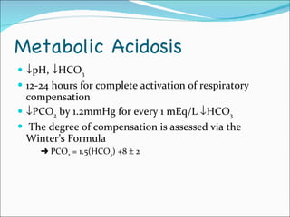 Metabolic Acidosis  pH,   HCO 3 12-24 hours for complete activation of respiratory compensation   PCO 2  by 1.2mmHg for every 1 mEq/L   HCO 3 The degree of compensation is assessed via the Winter’s Formula    PCO 2  = 1.5(HCO 3 ) +8    2 