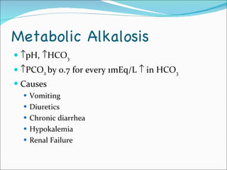 Metabolic Alkalosis  pH,   HCO 3    PCO 2  by 0.7 for every 1mEq/L    in HCO 3 Causes Vomiting Diuretics Chronic diarrhea Hypokalemia Renal Failure 