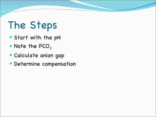 The Steps Start with the pH Note the PCO 2 Calculate anion gap Determine compensation 