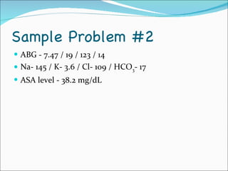 Sample Problem #2 ABG - 7.47 / 19 / 123 / 14 Na- 145 / K- 3.6 / Cl- 109 / HCO 3 - 17 ASA level - 38.2 mg/dL 