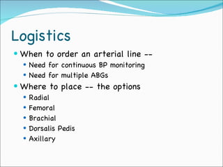 Logistics When to order an arterial line -- Need for continuous BP monitoring Need for multiple ABGs Where to place -- the options Radial Femoral  Brachial Dorsalis Pedis Axillary 