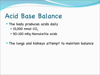Acid Base Balance The body produces acids daily 15,000 mmol CO 2 50-100 mEq Nonvolatile acids The lungs and kidneys attempt to maintain balance 